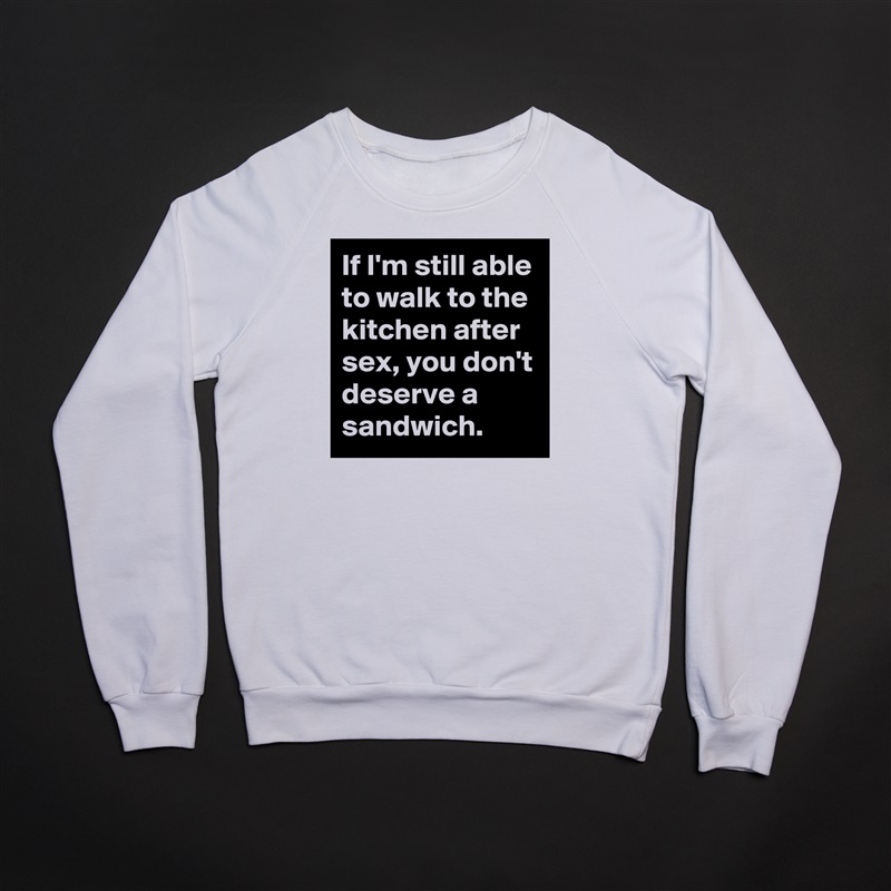 If I'm still able to walk to the kitchen after sex, you don't deserve a sandwich.  White Gildan Heavy Blend Crewneck Sweatshirt 