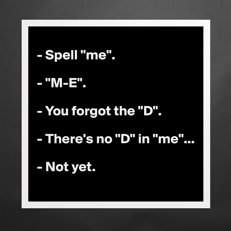 
- Spell "me".

- "M-E".

- You forgot the "D".

- There's no "D" in "me"...

- Not yet.
 Matte White Poster Print Statement Custom 