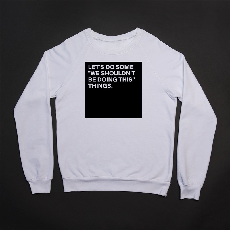 LET'S DO SOME "WE SHOULDN'T BE DOING THIS" THINGS.



 White Gildan Heavy Blend Crewneck Sweatshirt 