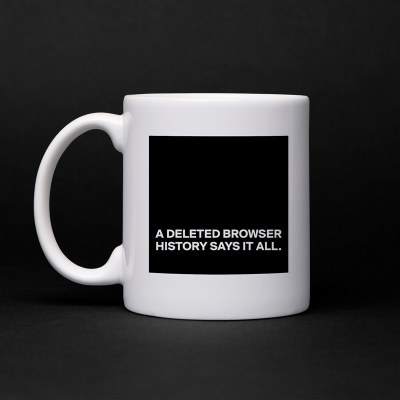 






A DELETED BROWSER HISTORY SAYS IT ALL. White Mug Coffee Tea Custom 