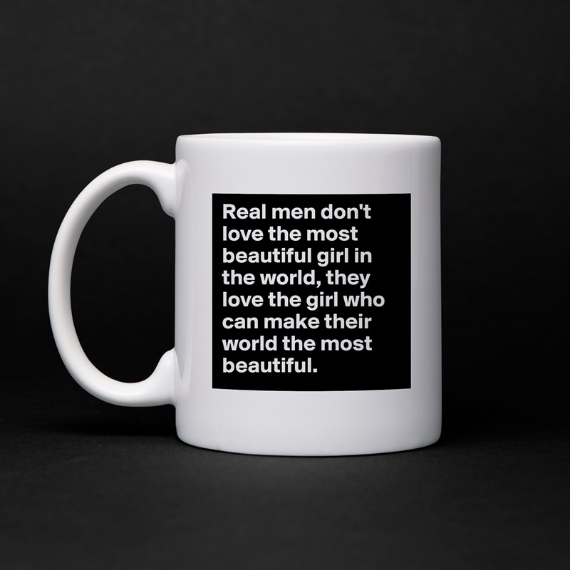Real men don't love the most beautiful girl in the world, they love the girl who can make their world the most beautiful. White Mug Coffee Tea Custom 