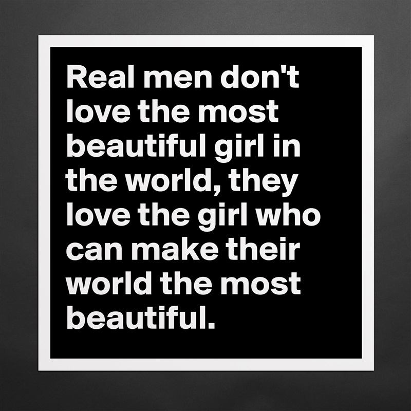Real men don't love the most beautiful girl in the world, they love the girl who can make their world the most beautiful. Matte White Poster Print Statement Custom 