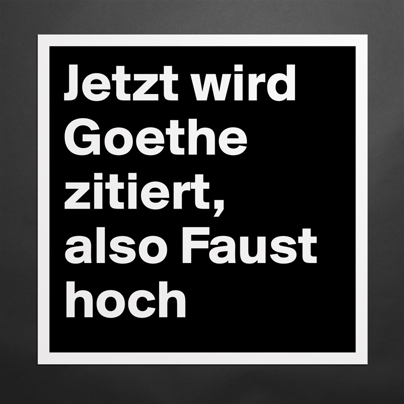 Jetzt wird Goethe zitiert, also Faust hoch Matte White Poster Print Statement Custom 