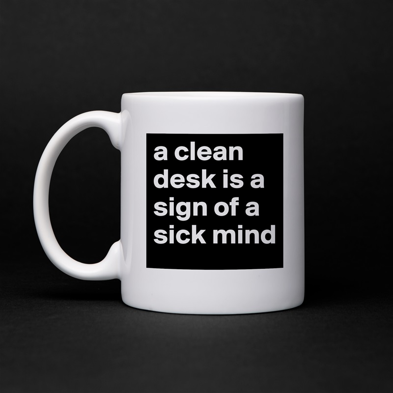 a clean desk is a sign of a sick mind White Mug Coffee Tea Custom 