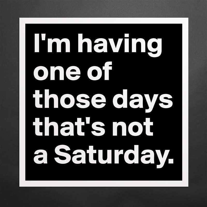 I'm having one of those days that's not a Saturday. Matte White Poster Print Statement Custom 