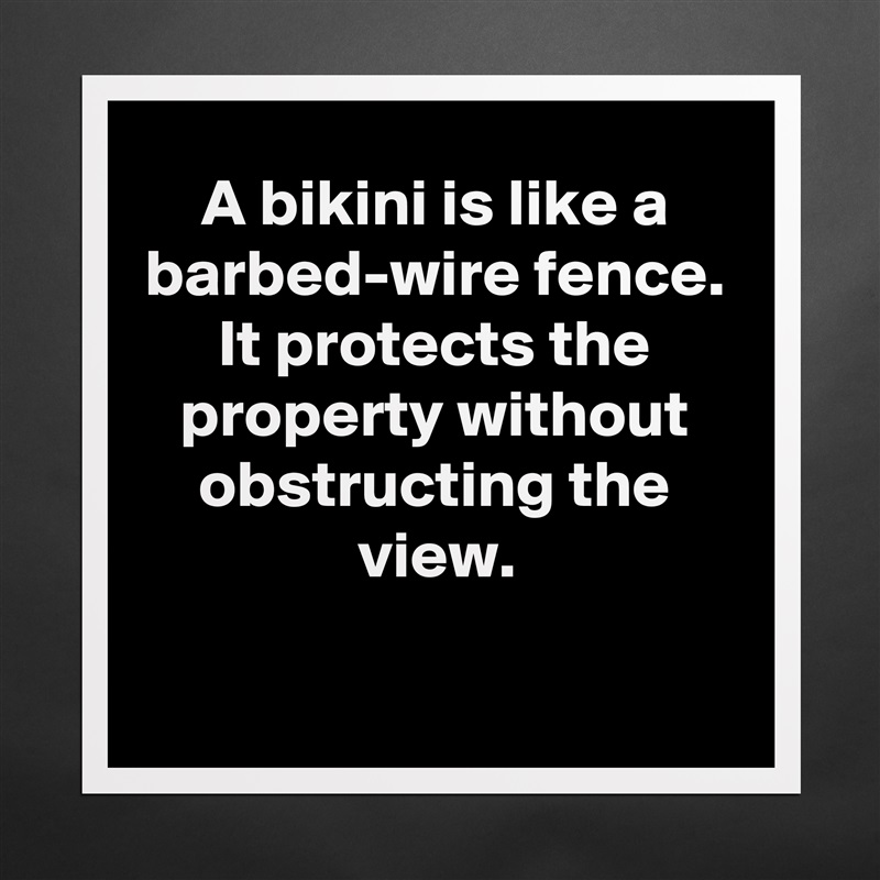 A bikini is like a barbed-wire fence. It protects the property without obstructing the view.

 Matte White Poster Print Statement Custom 
