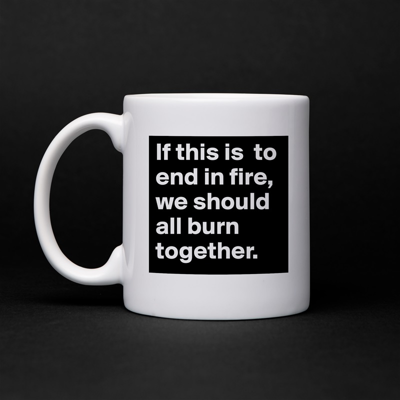 If this is  to end in fire, we should all burn together.  White Mug Coffee Tea Custom 