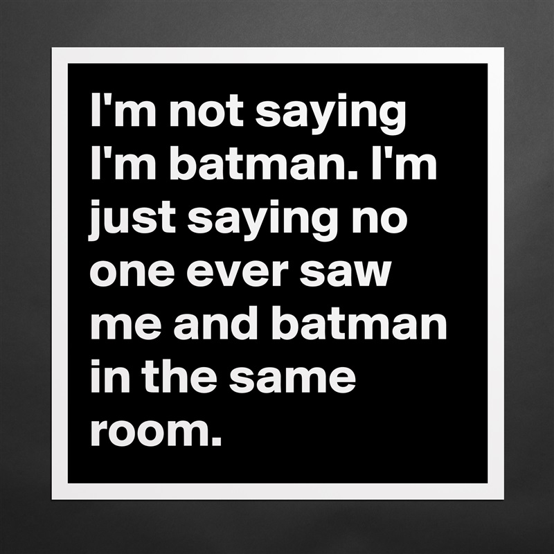 I'm not saying I'm batman. I'm just saying no one ever saw me and batman in the same room.  Matte White Poster Print Statement Custom 