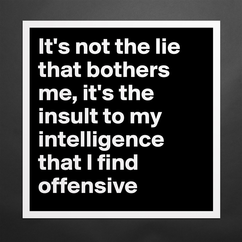 It's not the lie that bothers me, it's the insult to my intelligence that I find offensive  Matte White Poster Print Statement Custom 
