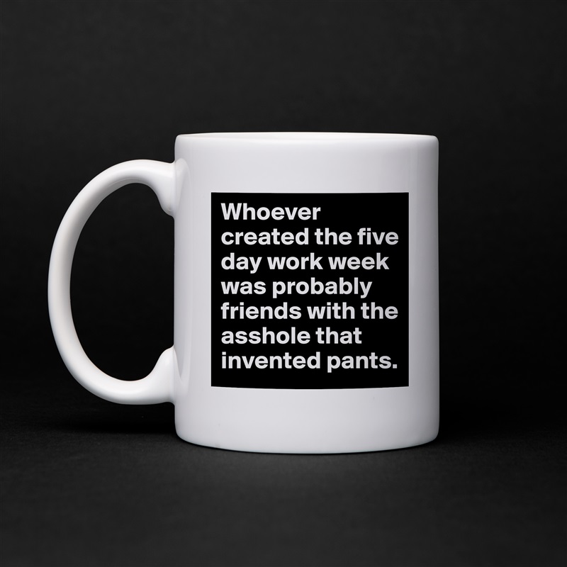Whoever created the five day work week was probably friends with the asshole that invented pants. White Mug Coffee Tea Custom 
