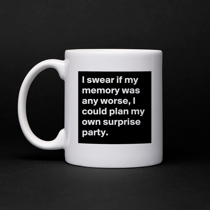 I swear if my 
memory was any worse, I could plan my own surprise party. White Mug Coffee Tea Custom 