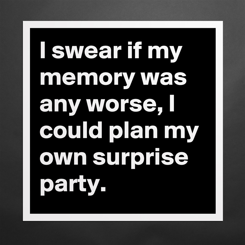 I swear if my 
memory was any worse, I could plan my own surprise party. Matte White Poster Print Statement Custom 