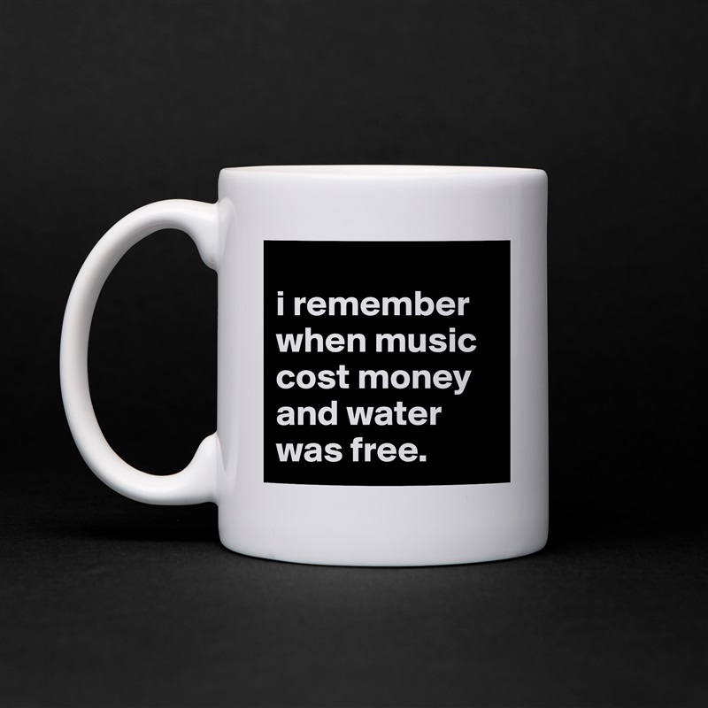 
i remember when music cost money and water was free. White Mug Coffee Tea Custom 