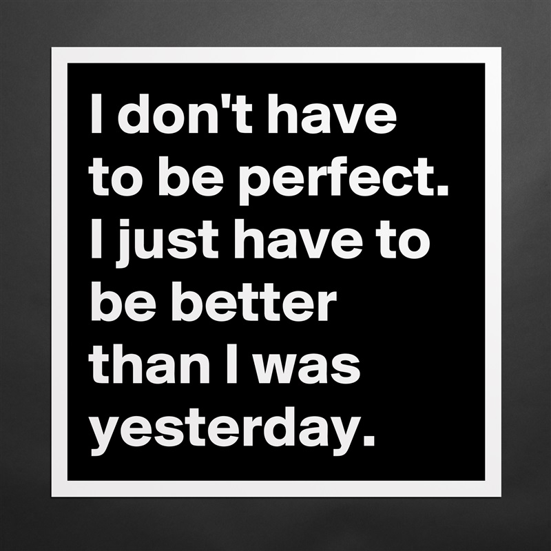 I don't have to be perfect. I just have to be better than I was yesterday. Matte White Poster Print Statement Custom 