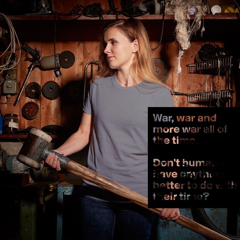 War, war and more war all of the time...

Don't humans have anything better to do with their time? White American Apparel Short Sleeve Tshirt Custom 