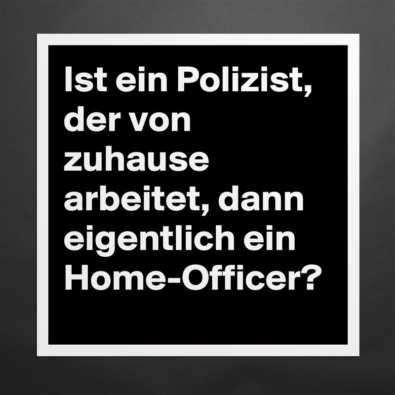 Ist ein Polizist, der von zuhause arbeitet, dann eigentlich ein Home-Officer?  Matte White Poster Print Statement Custom 