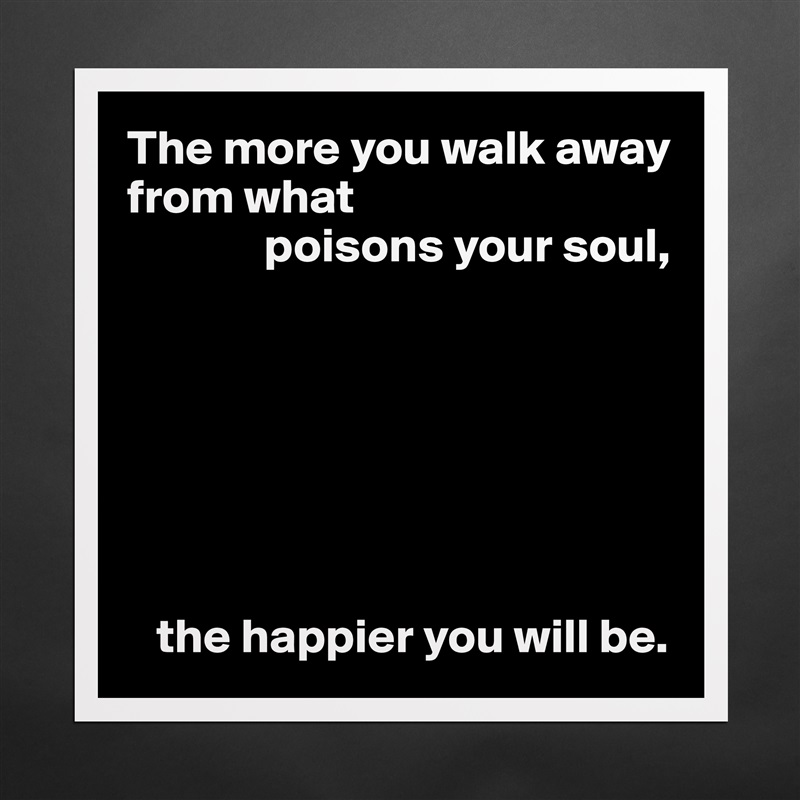 The more you walk away from what
              poisons your soul,







   the happier you will be. Matte White Poster Print Statement Custom 
