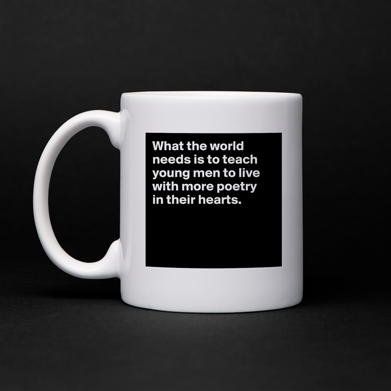 What the world needs is to teach young men to live with more poetry 
in their hearts.



 White Mug Coffee Tea Custom 