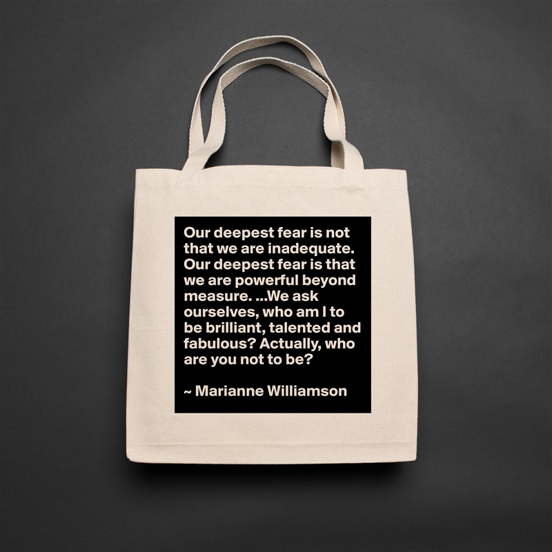 Our deepest fear is not that we are inadequate. Our deepest fear is that we are powerful beyond measure. ...We ask ourselves, who am I to be brilliant, talented and fabulous? Actually, who are you not to be?

~ Marianne Williamson Natural Eco Cotton Canvas Tote 