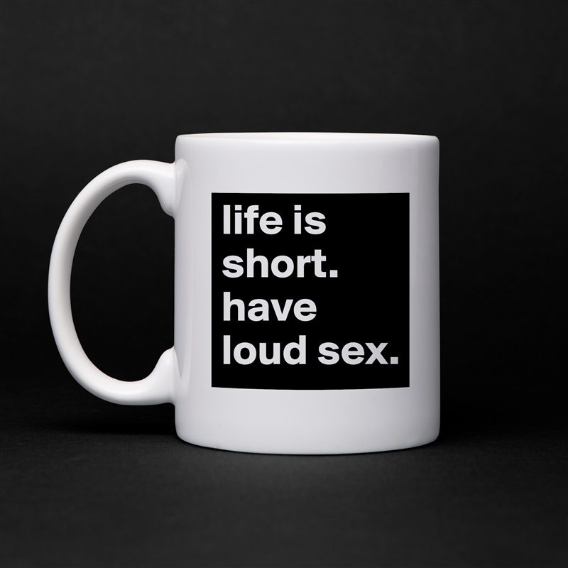 life is short. have loud sex. White Mug Coffee Tea Custom 