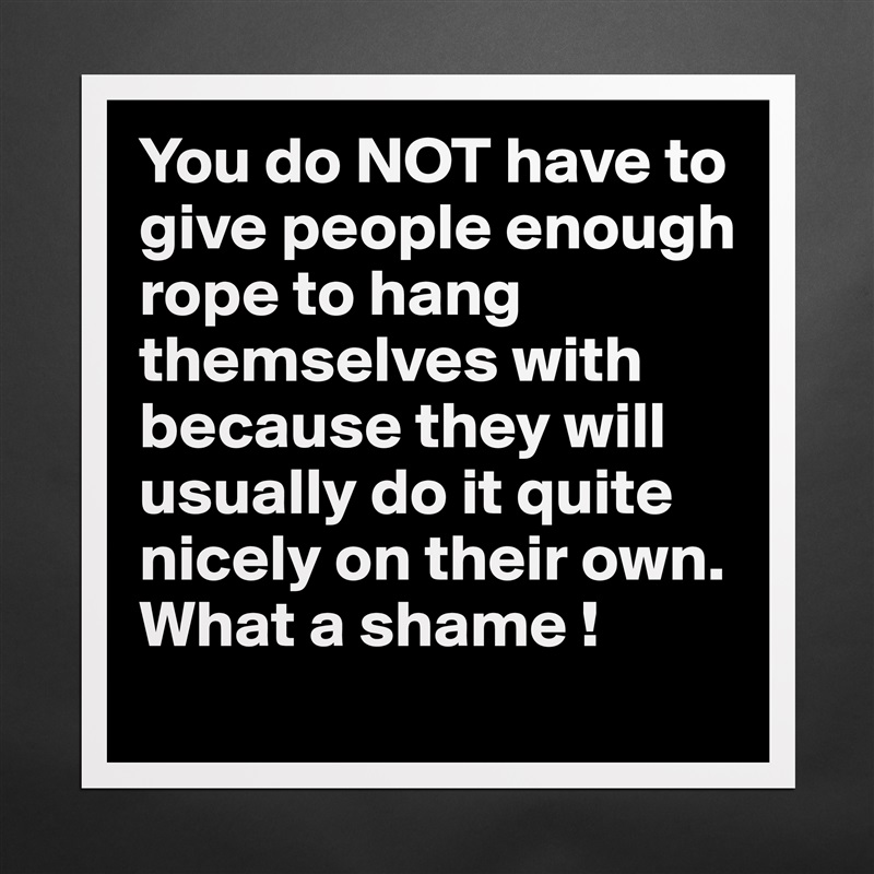 You do NOT have to give people enough rope to hang themselves with because they will usually do it quite nicely on their own.  What a shame ! Matte White Poster Print Statement Custom 