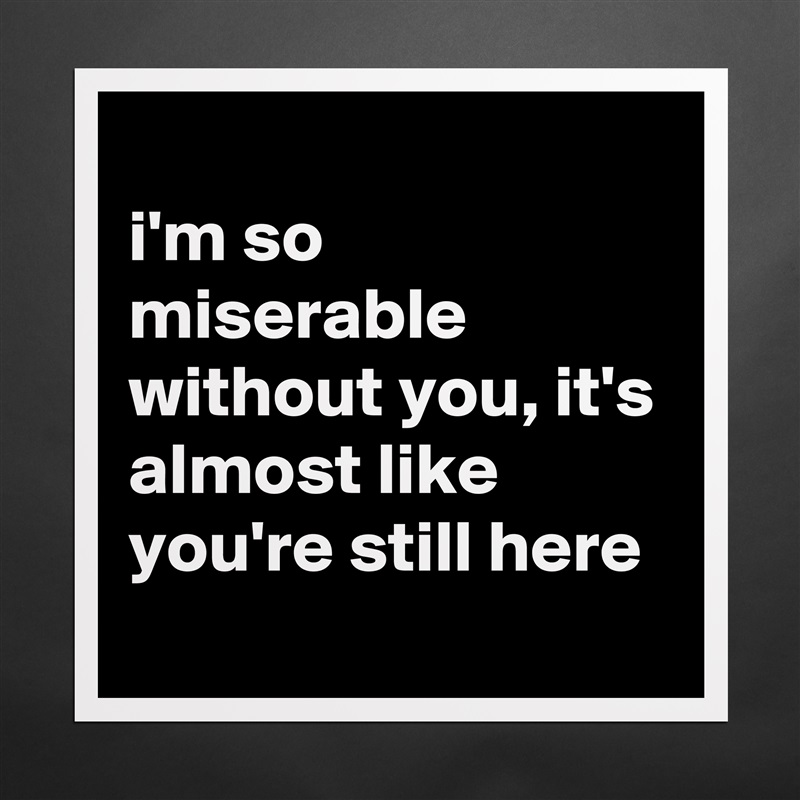 
i'm so miserable without you, it's almost like you're still here
 Matte White Poster Print Statement Custom 