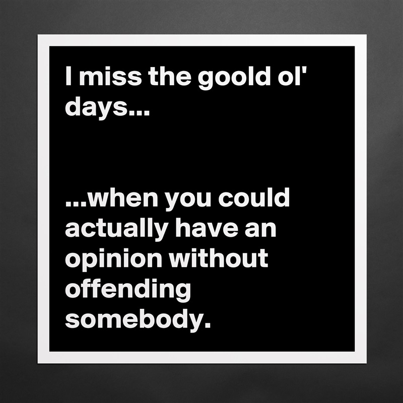 I miss the goold ol' days...


...when you could actually have an opinion without offending somebody. Matte White Poster Print Statement Custom 
