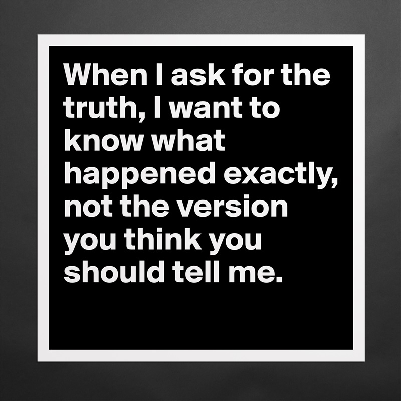 When I ask for the truth, I want to know what happened exactly, not the version you think you should tell me.
 Matte White Poster Print Statement Custom 