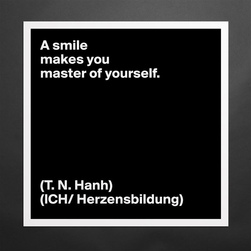 A smile
makes you
master of yourself.







(T. N. Hanh)
(ICH/ Herzensbildung) Matte White Poster Print Statement Custom 