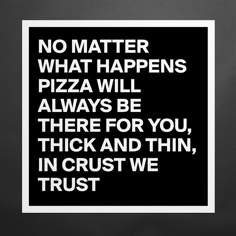 NO MATTER WHAT HAPPENS PIZZA WILL ALWAYS BE THERE FOR YOU, THICK AND THIN, IN CRUST WE TRUST Matte White Poster Print Statement Custom 