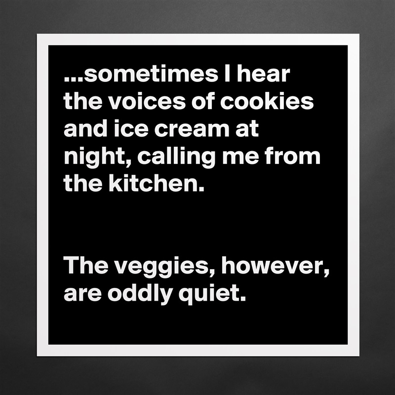 ...sometimes I hear the voices of cookies and ice cream at night, calling me from the kitchen.


The veggies, however, are oddly quiet. Matte White Poster Print Statement Custom 