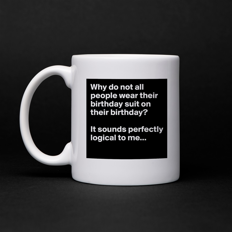 Why do not all people wear their birthday suit on their birthday?

It sounds perfectly logical to me...
 White Mug Coffee Tea Custom 