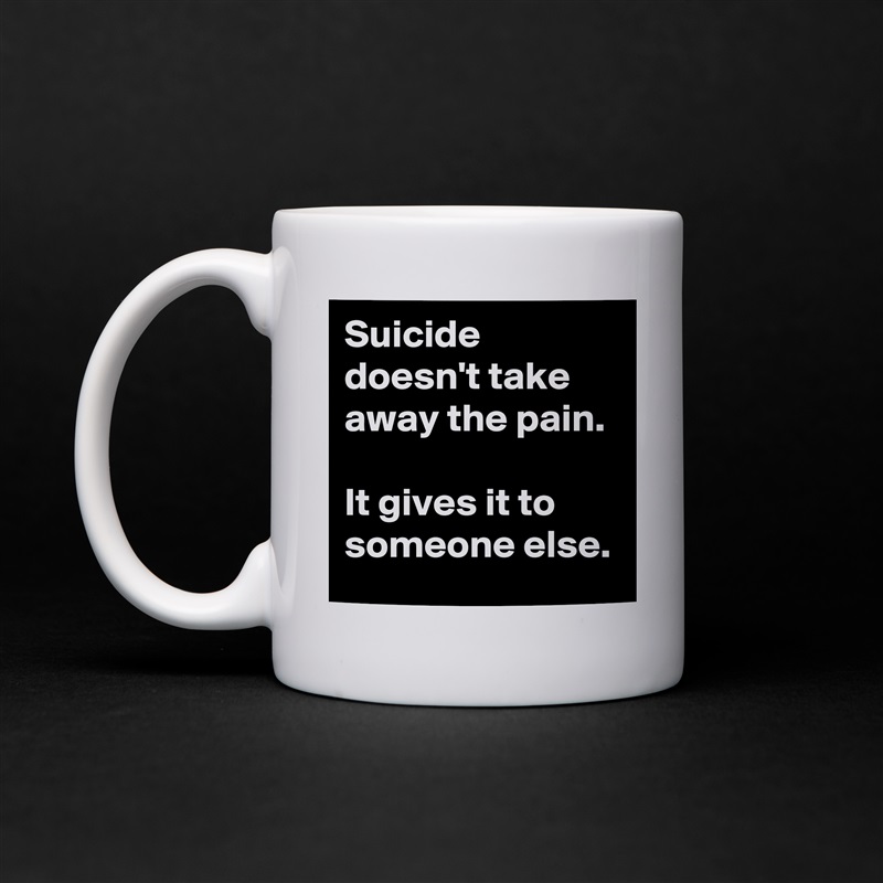 Suicide doesn't take away the pain.

It gives it to someone else. White Mug Coffee Tea Custom 