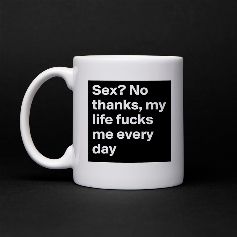 Sex? No thanks, my life fucks me every day White Mug Coffee Tea Custom 