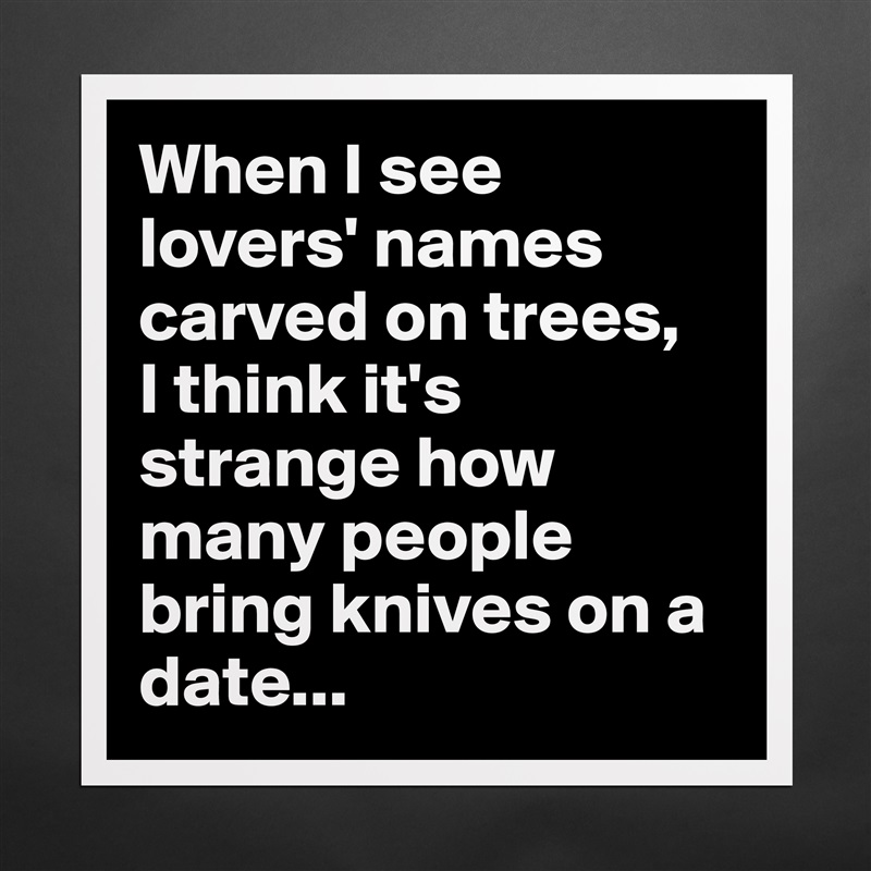 When I see lovers' names carved on trees, 
I think it's strange how many people bring knives on a date... Matte White Poster Print Statement Custom 