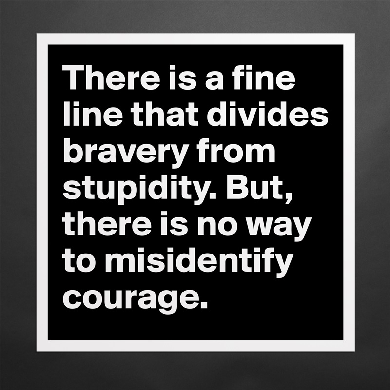 There is a fine line that divides bravery from stupidity. But, there is no way to misidentify courage. Matte White Poster Print Statement Custom 