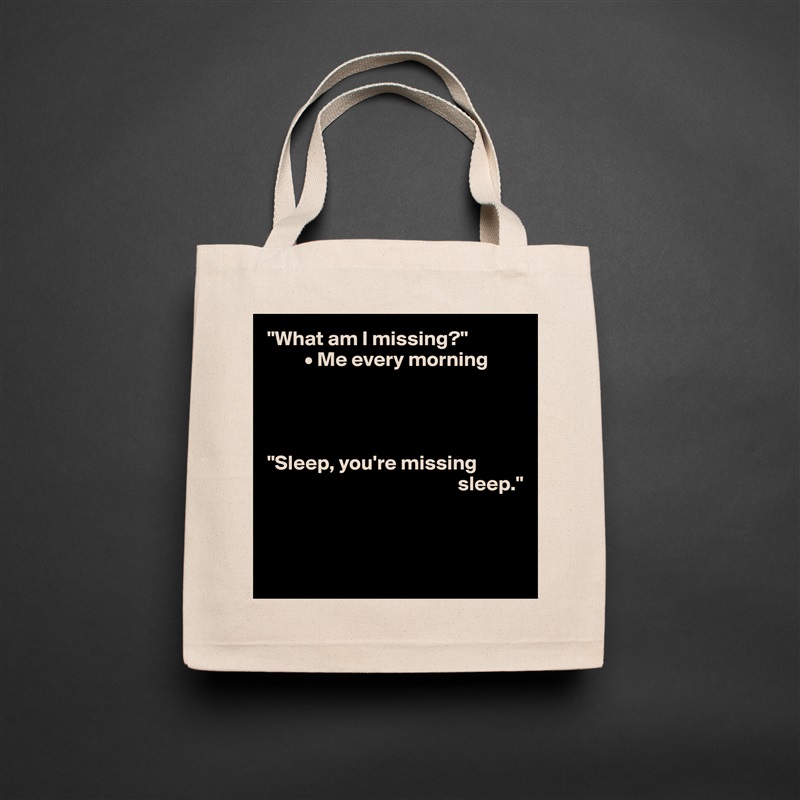 "What am I missing?"
         • Me every morning




"Sleep, you're missing    
                                              sleep."



 Natural Eco Cotton Canvas Tote 