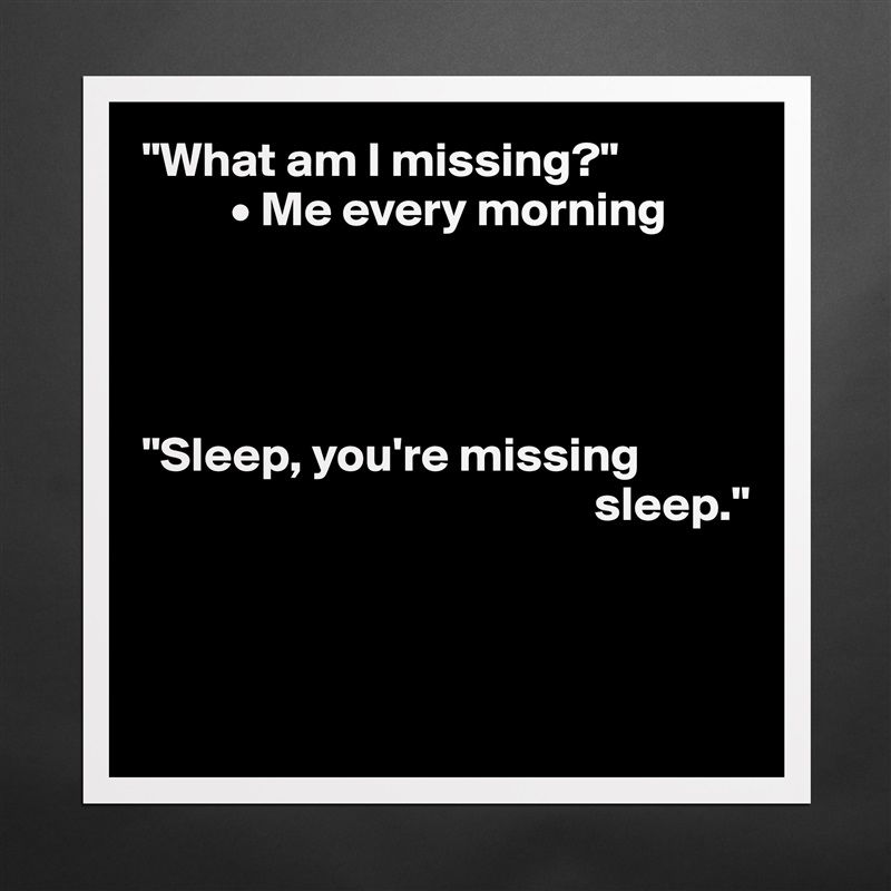 "What am I missing?"
         • Me every morning




"Sleep, you're missing    
                                              sleep."



 Matte White Poster Print Statement Custom 