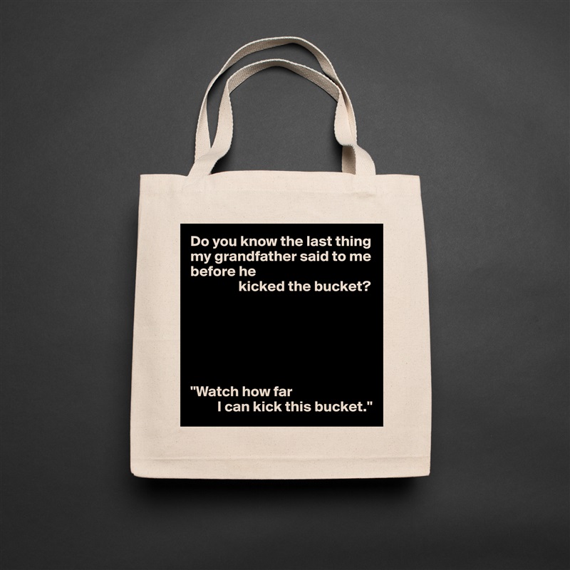 Do you know the last thing my grandfather said to me before he
                kicked the bucket?






"Watch how far
         I can kick this bucket." Natural Eco Cotton Canvas Tote 