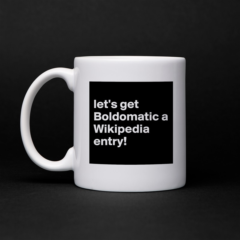 
let's get Boldomatic a Wikipedia entry!
 White Mug Coffee Tea Custom 