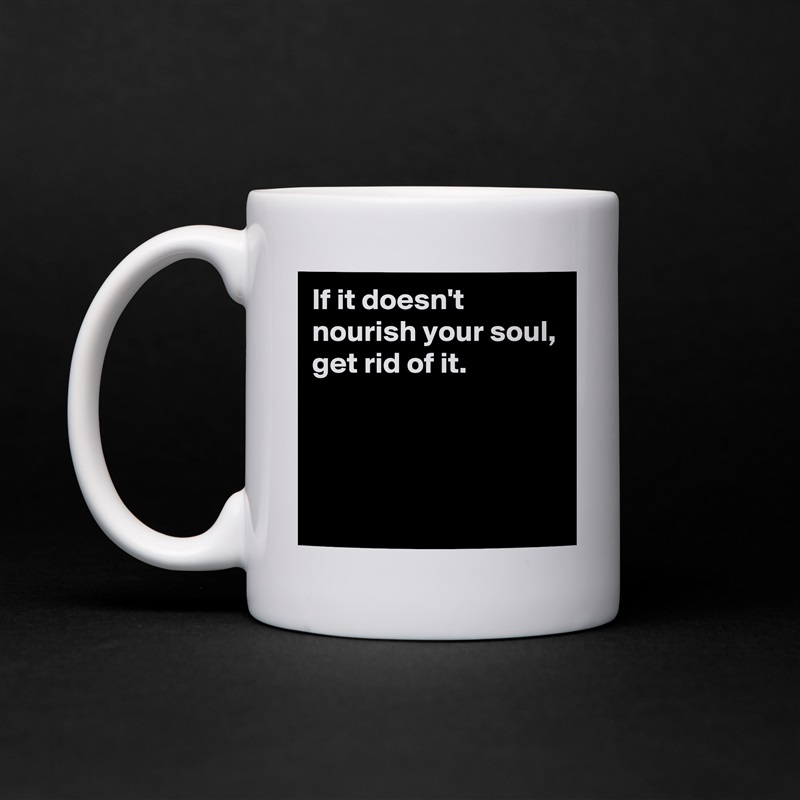 If it doesn't nourish your soul,
get rid of it.



 White Mug Coffee Tea Custom 