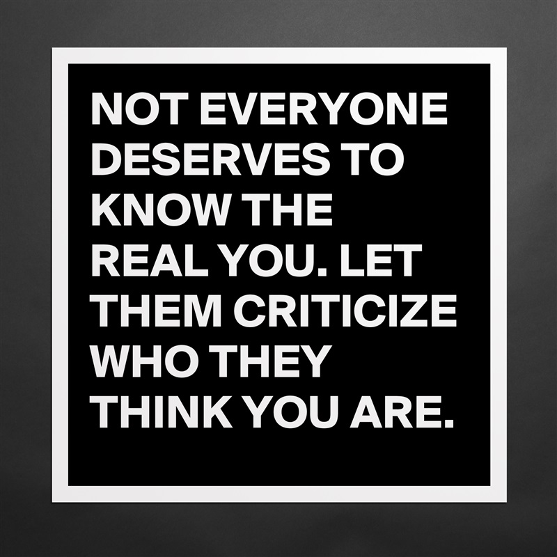 NOT EVERYONE DESERVES TO KNOW THE REAL YOU. LET THEM CRITICIZE WHO THEY THINK YOU ARE.  Matte White Poster Print Statement Custom 