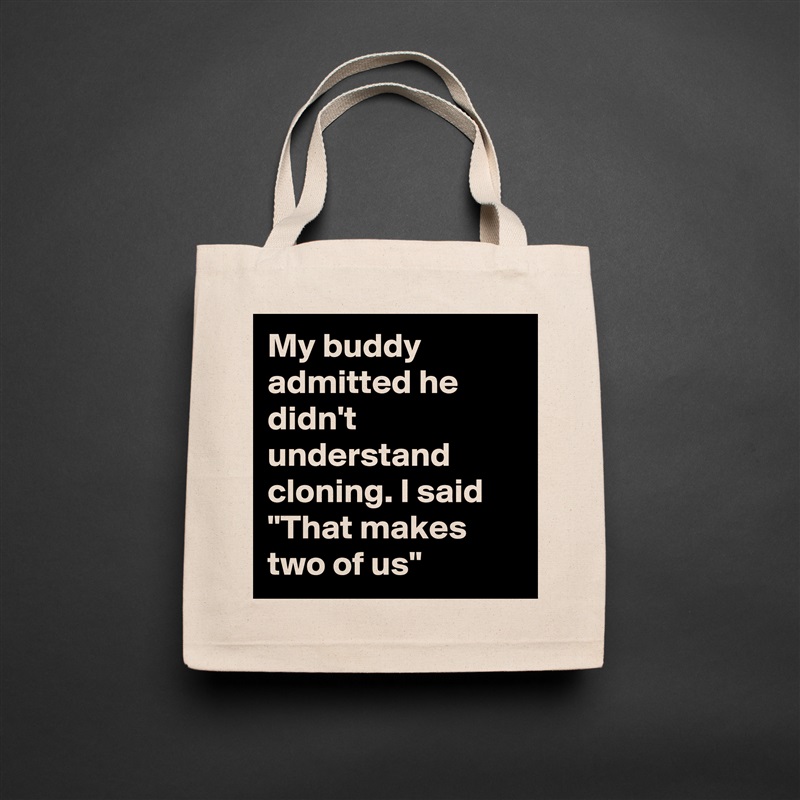 My buddy admitted he didn't understand cloning. I said "That makes two of us" Natural Eco Cotton Canvas Tote 