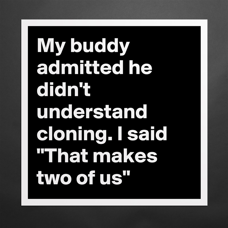 My buddy admitted he didn't understand cloning. I said "That makes two of us" Matte White Poster Print Statement Custom 