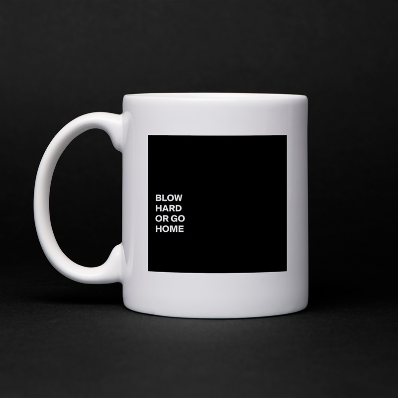 




BLOW 
HARD 
OR GO 
HOME


 White Mug Coffee Tea Custom 