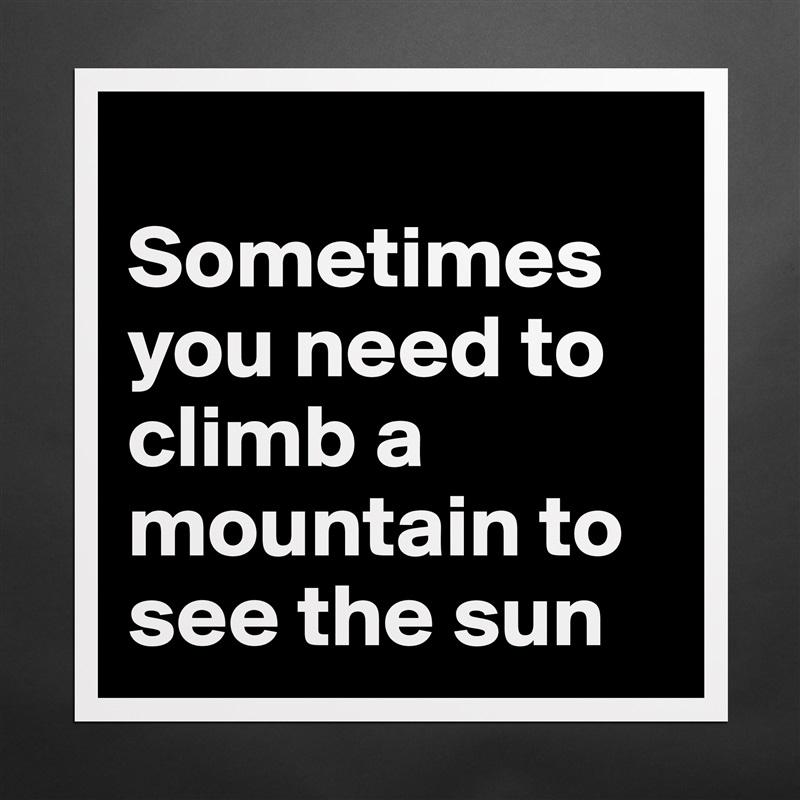 
Sometimes you need to climb a mountain to see the sun  Matte White Poster Print Statement Custom 