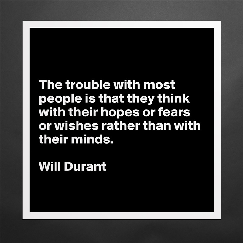 


The trouble with most people is that they think with their hopes or fears or wishes rather than with their minds.

Will Durant

 Matte White Poster Print Statement Custom 
