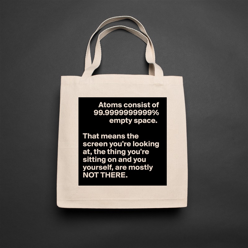           Atoms consist of 
       99.9999999999% 
                 empty space. 

That means the screen you're looking at, the thing you're sitting on and you yourself, are mostly NOT THERE.  Natural Eco Cotton Canvas Tote 