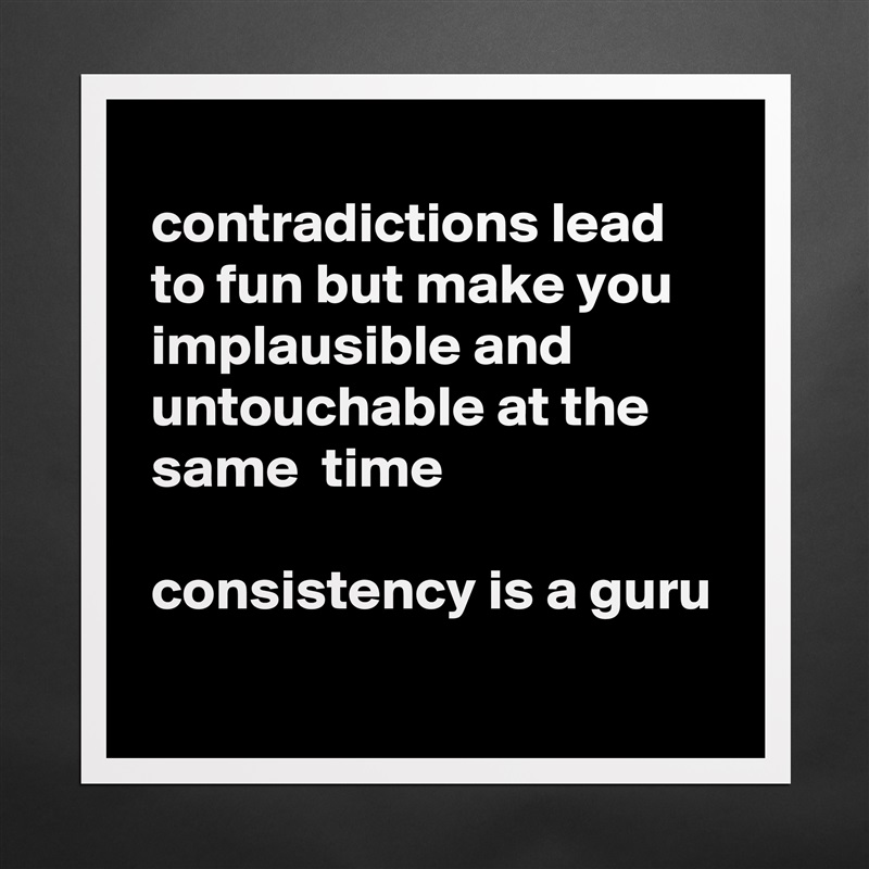  
 contradictions lead
 to fun but make you
 implausible and
 untouchable at the
 same  time

 consistency is a guru
 Matte White Poster Print Statement Custom 