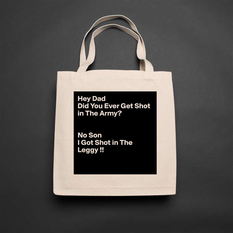 Hey Dad 
Did You Ever Get Shot in The Army?


No Son
I Got Shot in The Leggy !!

 Natural Eco Cotton Canvas Tote 